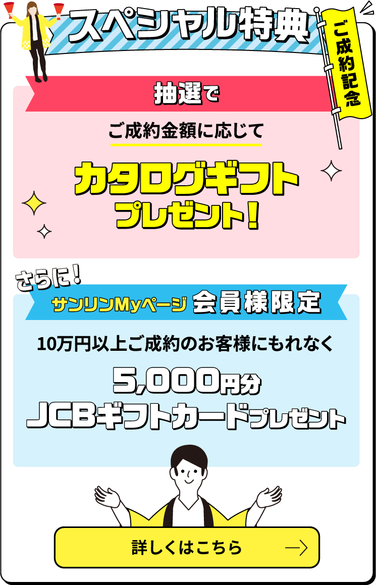 ご成約記念スペシャル特典 ご成約金額に応じて抽選でカタログギフトプレゼント！　サンリンMyページ会員様限定　10万円以上ご成約のお客様にもれなく5000円分JCBギフトカードプレゼント　新規で対象のガス機器を購入すると、抽選で豪華賞品をゲットするチャンス！