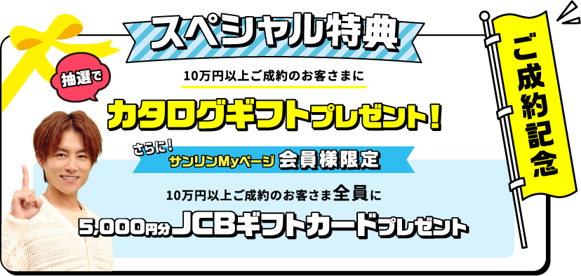 ご成約記念スペシャル特典 ご成約金額に応じて抽選でカタログギフトプレゼント！　サンリンMyページ会員様限定　10万円以上ご成約のお客様にもれなく5000円分JCBギフトカードプレゼント