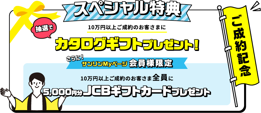 ご成約記念スペシャル特典　10万円以上ご成約のお客さまに抽選でカタログギフトプレゼント！さらに、サンリンMyページ会員様限定10万円以上ご成約のお客様全員に5,000円分JCBギフトカードプレゼント